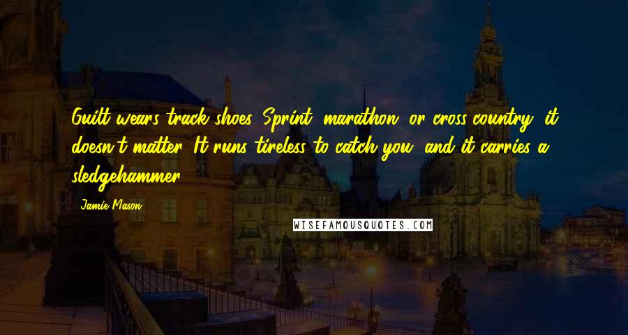 Jamie Mason Quotes: Guilt wears track shoes. Sprint, marathon, or cross-country, it doesn't matter. It runs tireless to catch you, and it carries a sledgehammer.