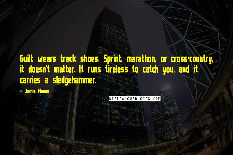 Jamie Mason Quotes: Guilt wears track shoes. Sprint, marathon, or cross-country, it doesn't matter. It runs tireless to catch you, and it carries a sledgehammer.