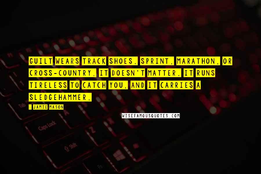 Jamie Mason Quotes: Guilt wears track shoes. Sprint, marathon, or cross-country, it doesn't matter. It runs tireless to catch you, and it carries a sledgehammer.