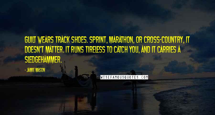 Jamie Mason Quotes: Guilt wears track shoes. Sprint, marathon, or cross-country, it doesn't matter. It runs tireless to catch you, and it carries a sledgehammer.