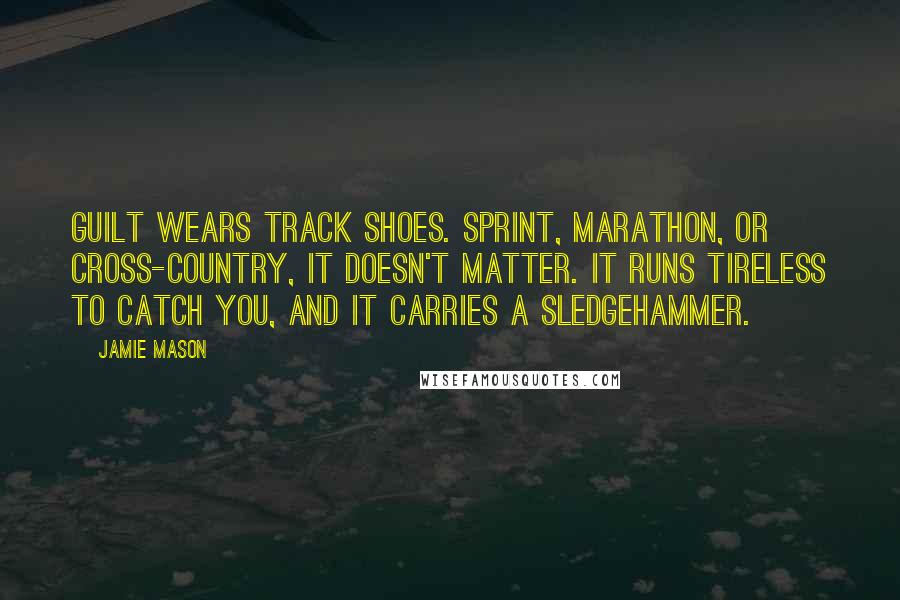 Jamie Mason Quotes: Guilt wears track shoes. Sprint, marathon, or cross-country, it doesn't matter. It runs tireless to catch you, and it carries a sledgehammer.