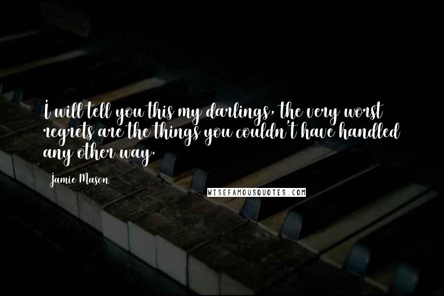 Jamie Mason Quotes: I will tell you this my darlings, the very worst regrets are the things you couldn't have handled any other way.