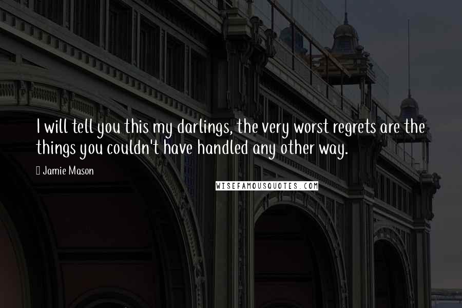 Jamie Mason Quotes: I will tell you this my darlings, the very worst regrets are the things you couldn't have handled any other way.