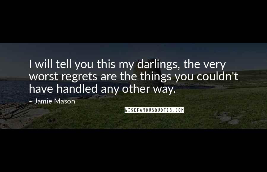 Jamie Mason Quotes: I will tell you this my darlings, the very worst regrets are the things you couldn't have handled any other way.