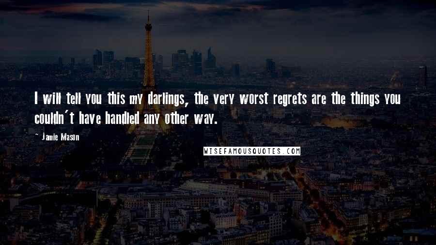 Jamie Mason Quotes: I will tell you this my darlings, the very worst regrets are the things you couldn't have handled any other way.