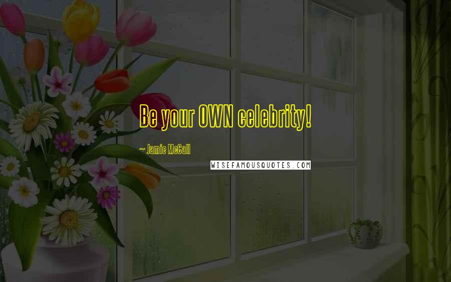 Jamie McCall Quotes: Be your OWN celebrity!