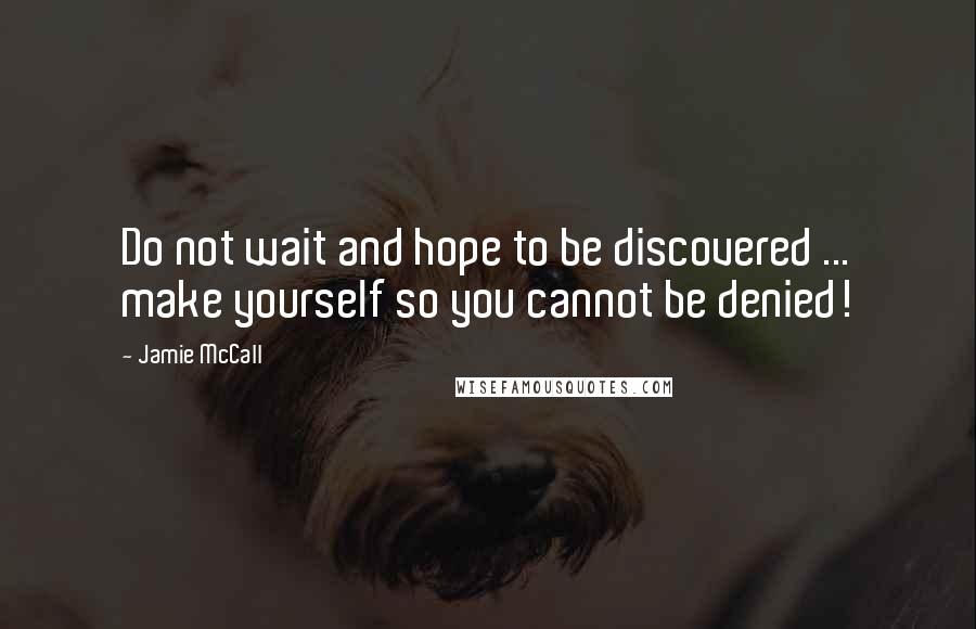 Jamie McCall Quotes: Do not wait and hope to be discovered ... make yourself so you cannot be denied!