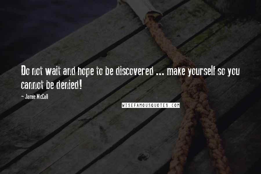 Jamie McCall Quotes: Do not wait and hope to be discovered ... make yourself so you cannot be denied!