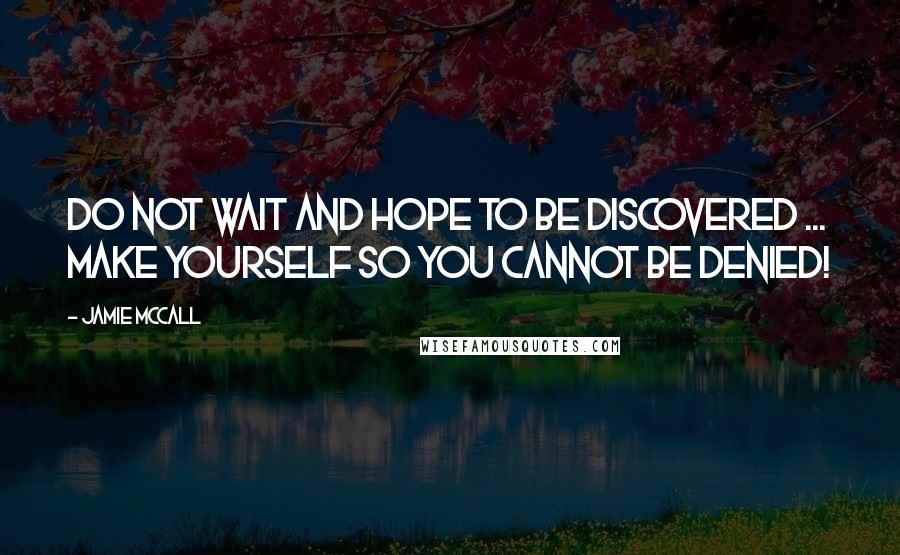 Jamie McCall Quotes: Do not wait and hope to be discovered ... make yourself so you cannot be denied!