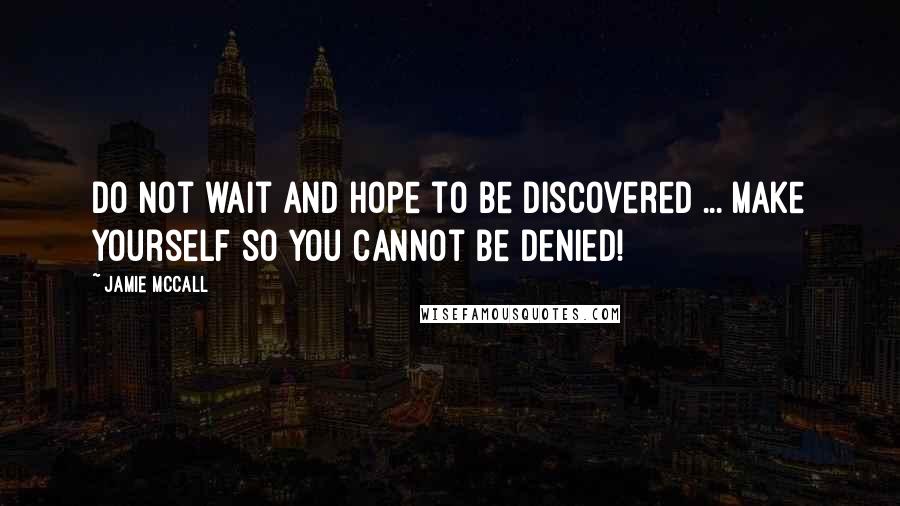 Jamie McCall Quotes: Do not wait and hope to be discovered ... make yourself so you cannot be denied!