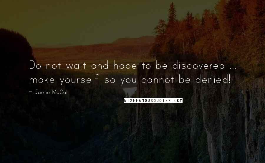 Jamie McCall Quotes: Do not wait and hope to be discovered ... make yourself so you cannot be denied!