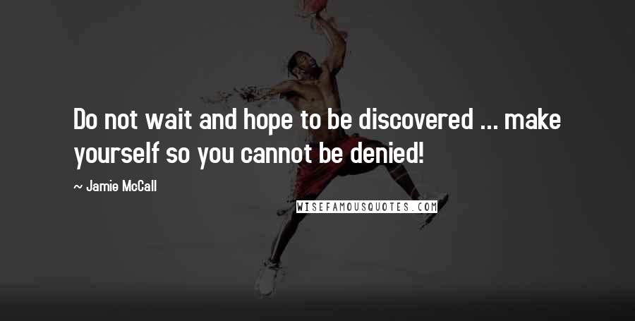 Jamie McCall Quotes: Do not wait and hope to be discovered ... make yourself so you cannot be denied!