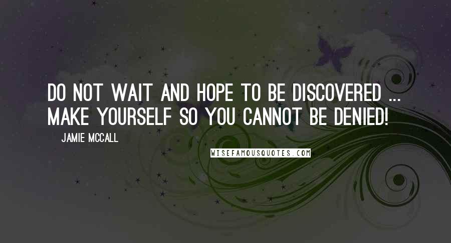 Jamie McCall Quotes: Do not wait and hope to be discovered ... make yourself so you cannot be denied!