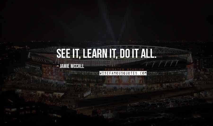 Jamie McCall Quotes: See it, learn it, do it ALL.