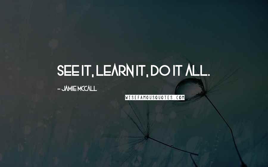 Jamie McCall Quotes: See it, learn it, do it ALL.