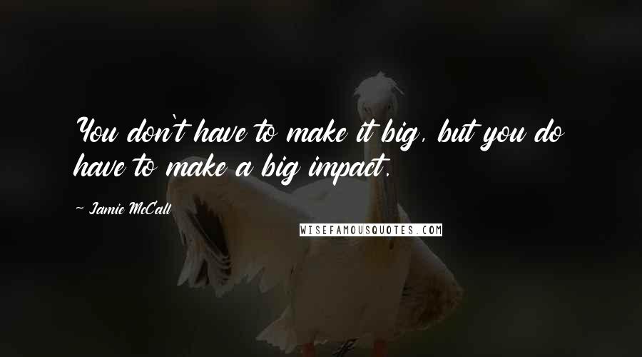 Jamie McCall Quotes: You don't have to make it big, but you do have to make a big impact.