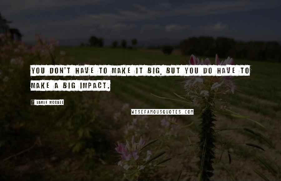 Jamie McCall Quotes: You don't have to make it big, but you do have to make a big impact.
