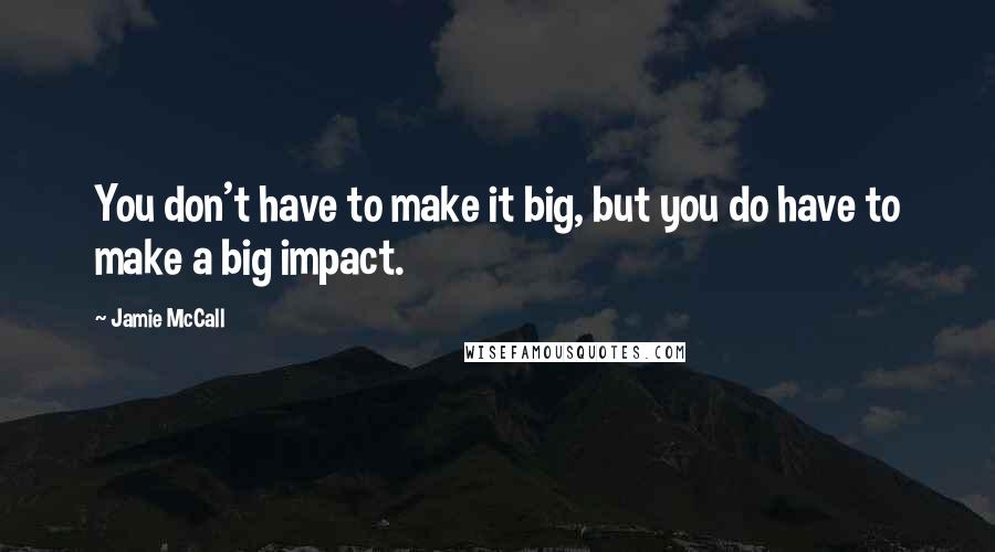 Jamie McCall Quotes: You don't have to make it big, but you do have to make a big impact.