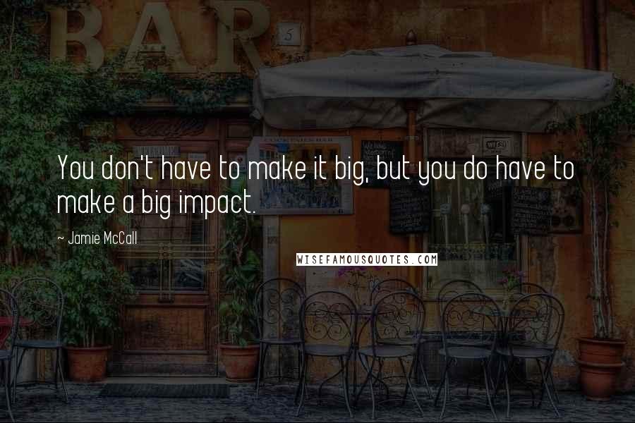 Jamie McCall Quotes: You don't have to make it big, but you do have to make a big impact.