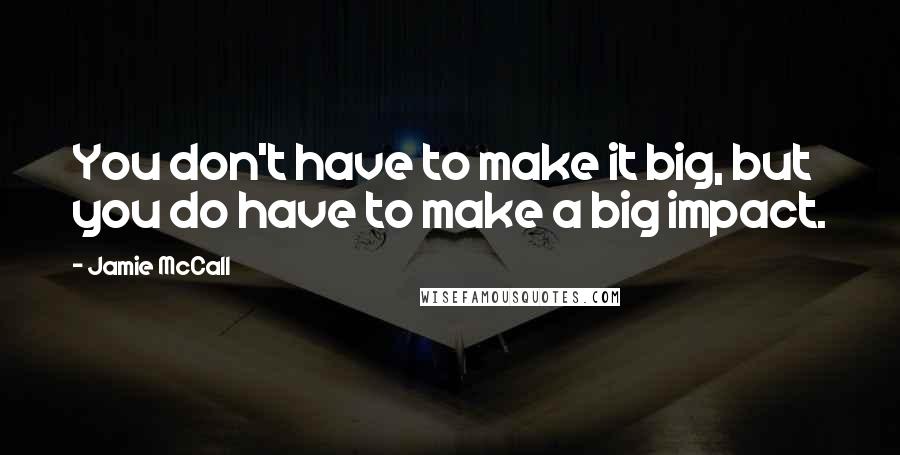 Jamie McCall Quotes: You don't have to make it big, but you do have to make a big impact.