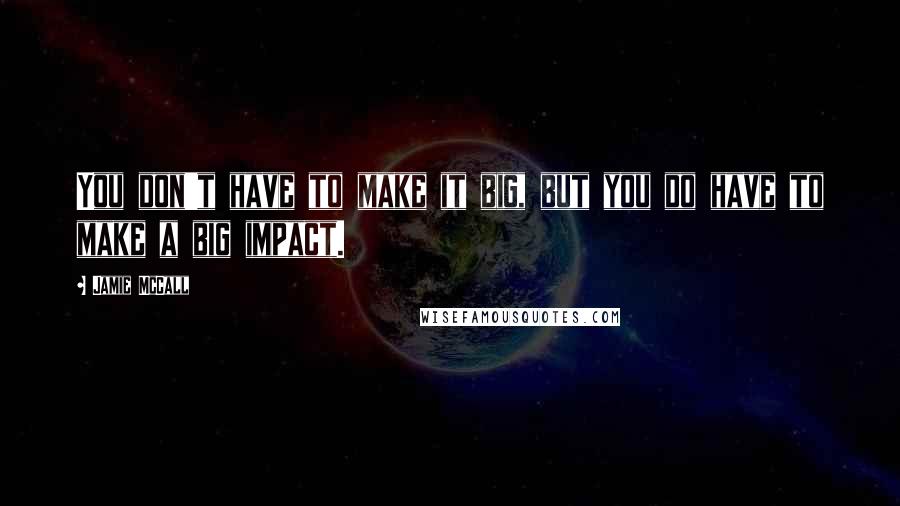 Jamie McCall Quotes: You don't have to make it big, but you do have to make a big impact.