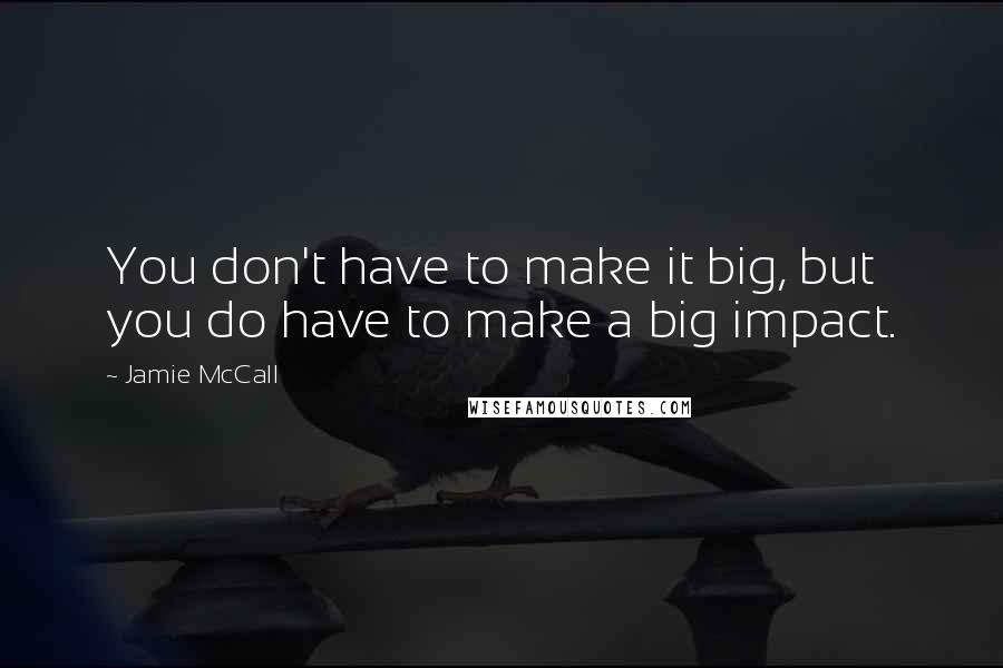 Jamie McCall Quotes: You don't have to make it big, but you do have to make a big impact.