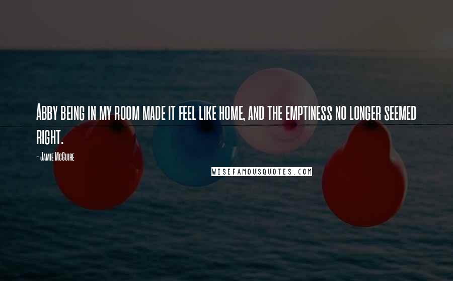 Jamie McGuire Quotes: Abby being in my room made it feel like home, and the emptiness no longer seemed right.