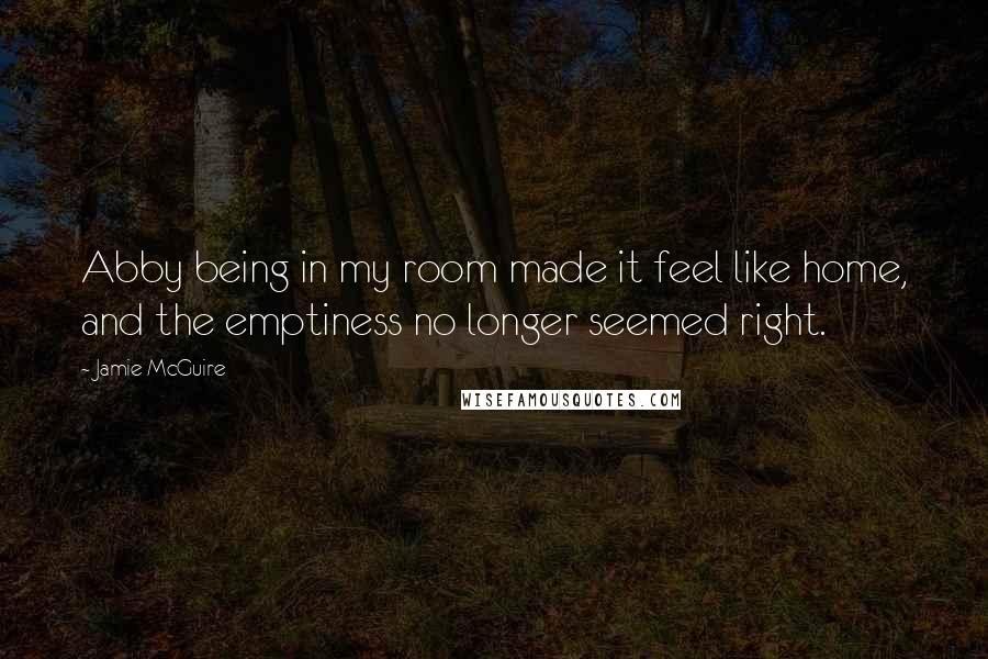 Jamie McGuire Quotes: Abby being in my room made it feel like home, and the emptiness no longer seemed right.
