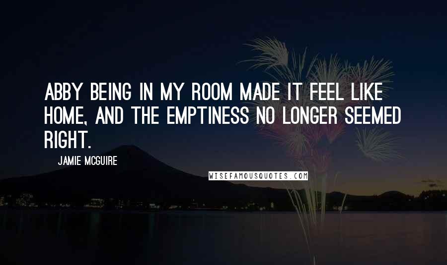 Jamie McGuire Quotes: Abby being in my room made it feel like home, and the emptiness no longer seemed right.
