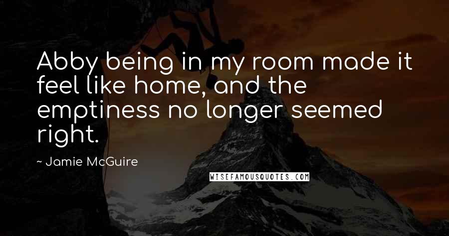 Jamie McGuire Quotes: Abby being in my room made it feel like home, and the emptiness no longer seemed right.
