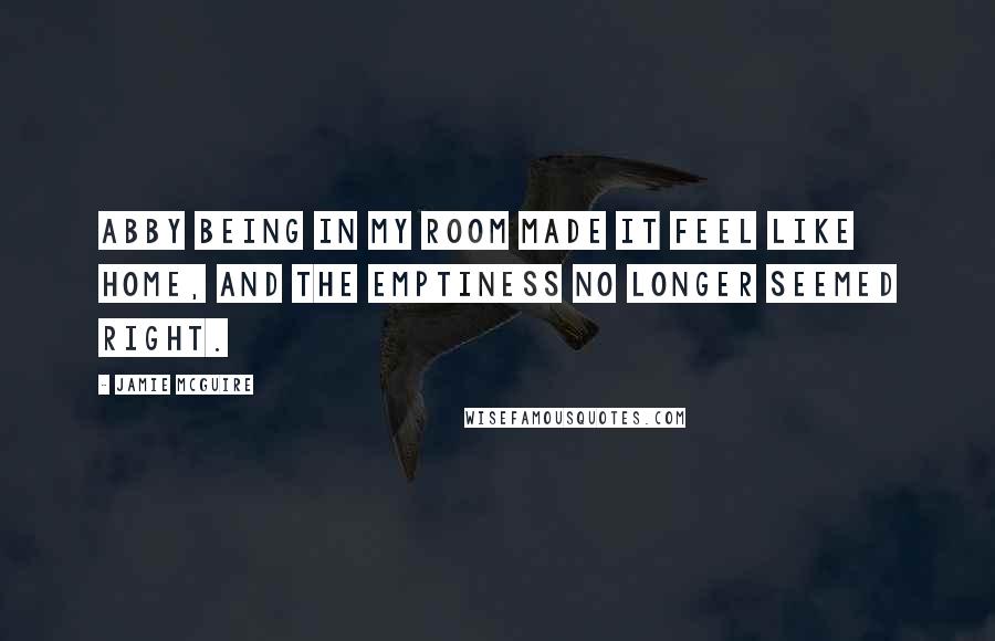 Jamie McGuire Quotes: Abby being in my room made it feel like home, and the emptiness no longer seemed right.