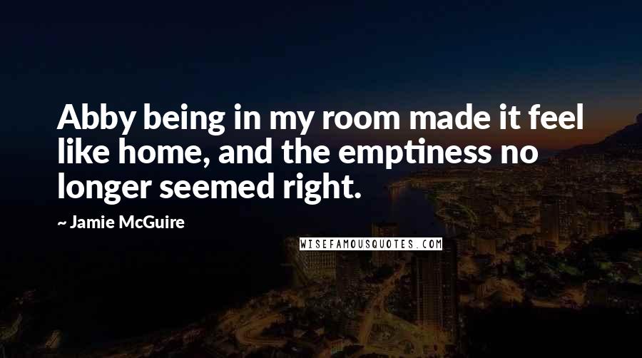 Jamie McGuire Quotes: Abby being in my room made it feel like home, and the emptiness no longer seemed right.