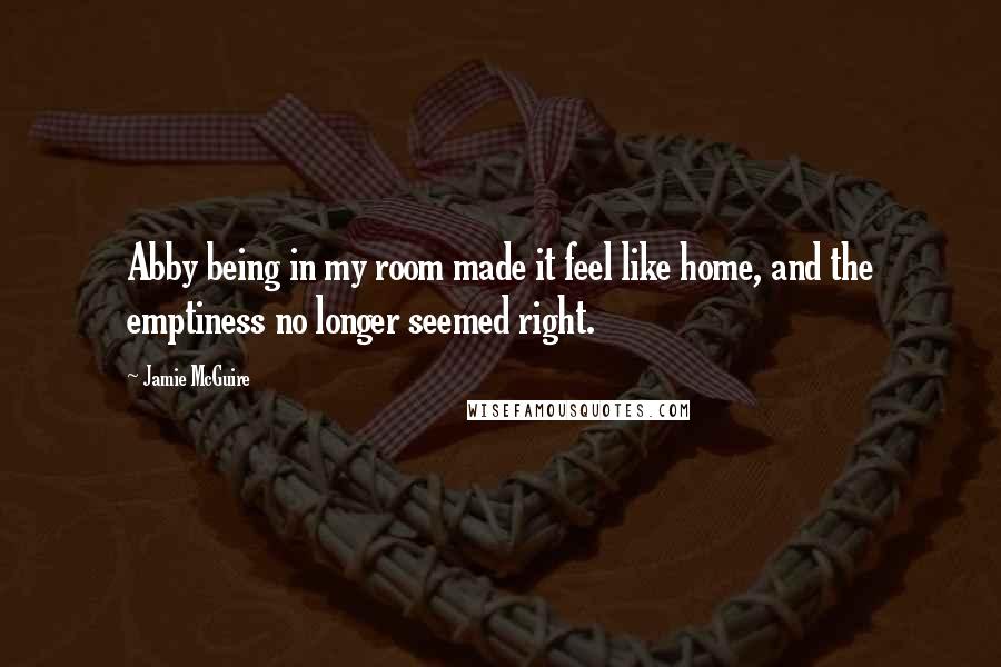 Jamie McGuire Quotes: Abby being in my room made it feel like home, and the emptiness no longer seemed right.