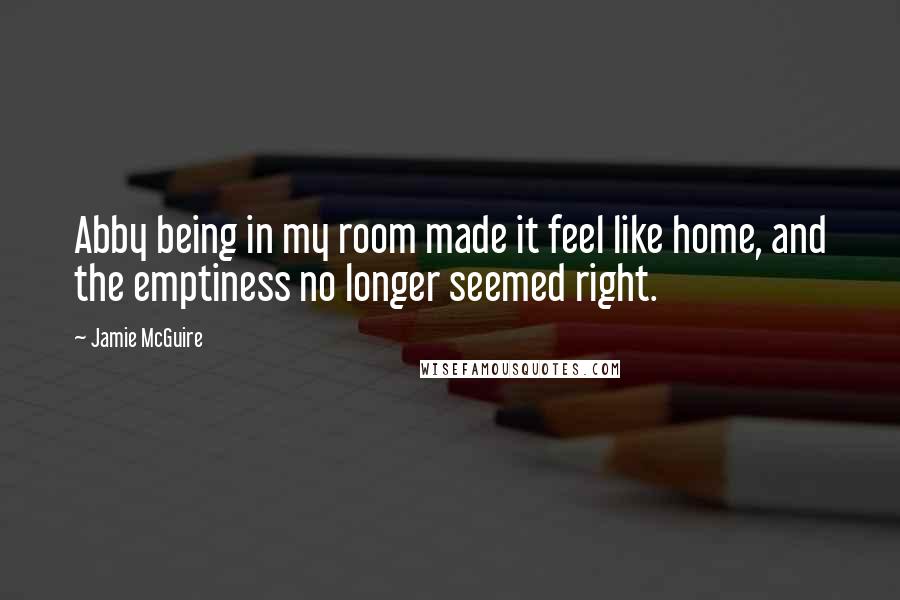 Jamie McGuire Quotes: Abby being in my room made it feel like home, and the emptiness no longer seemed right.