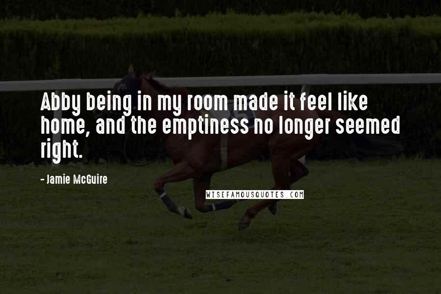 Jamie McGuire Quotes: Abby being in my room made it feel like home, and the emptiness no longer seemed right.