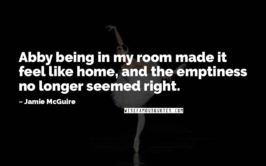 Jamie McGuire Quotes: Abby being in my room made it feel like home, and the emptiness no longer seemed right.