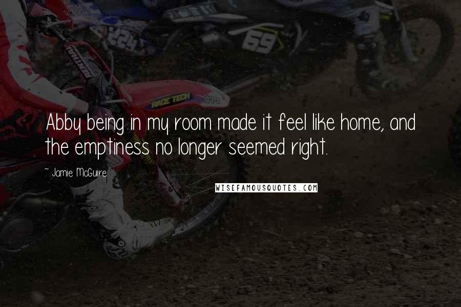 Jamie McGuire Quotes: Abby being in my room made it feel like home, and the emptiness no longer seemed right.