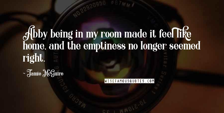 Jamie McGuire Quotes: Abby being in my room made it feel like home, and the emptiness no longer seemed right.