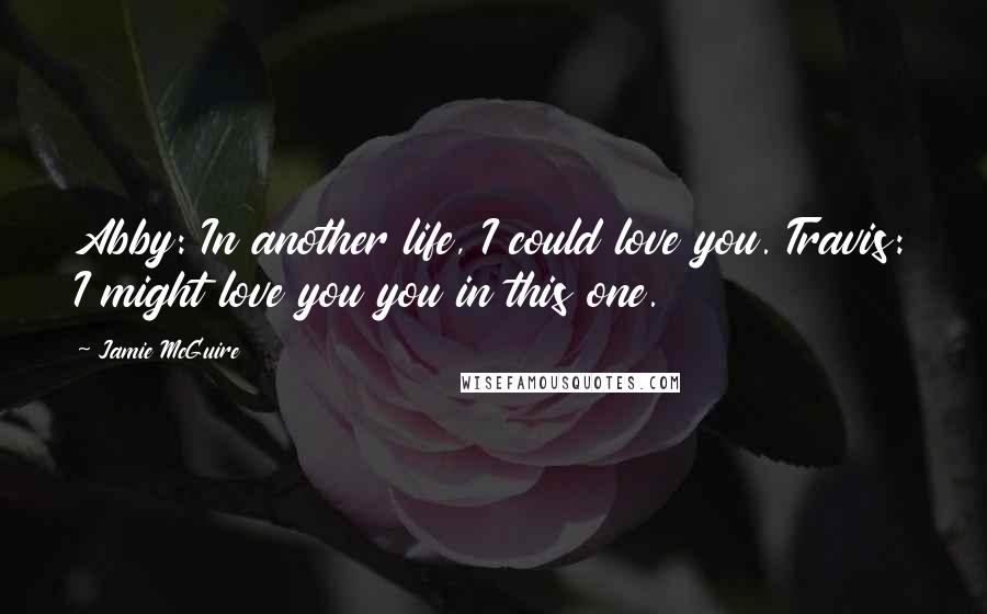 Jamie McGuire Quotes: Abby: In another life, I could love you. Travis: I might love you you in this one.