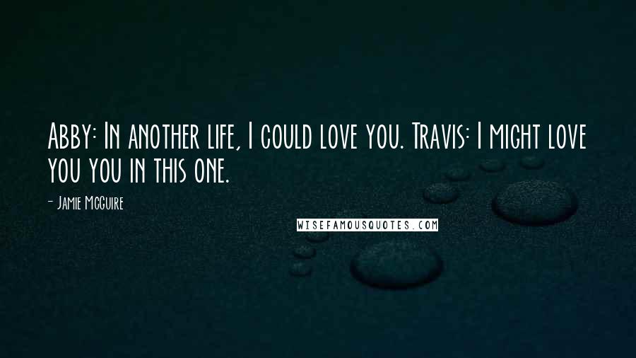 Jamie McGuire Quotes: Abby: In another life, I could love you. Travis: I might love you you in this one.