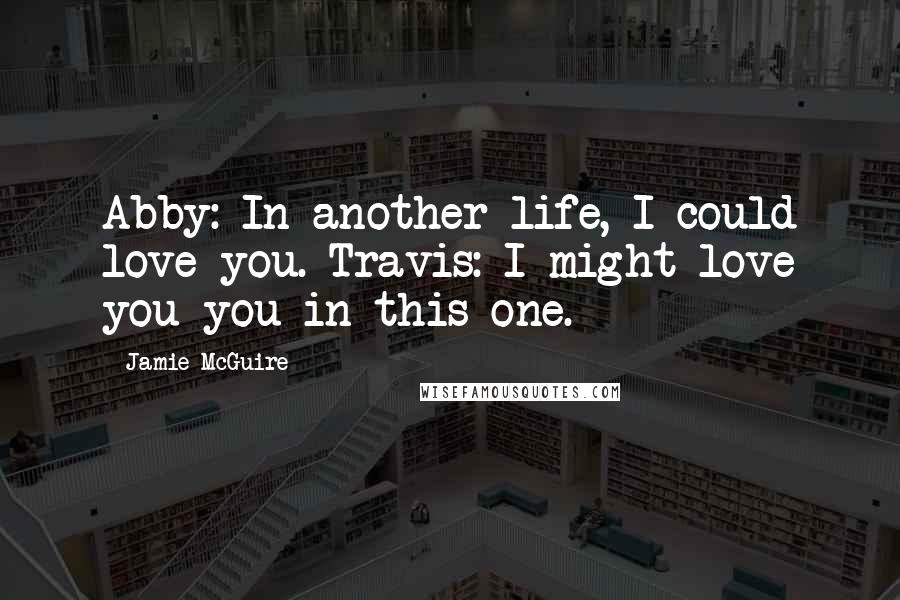 Jamie McGuire Quotes: Abby: In another life, I could love you. Travis: I might love you you in this one.