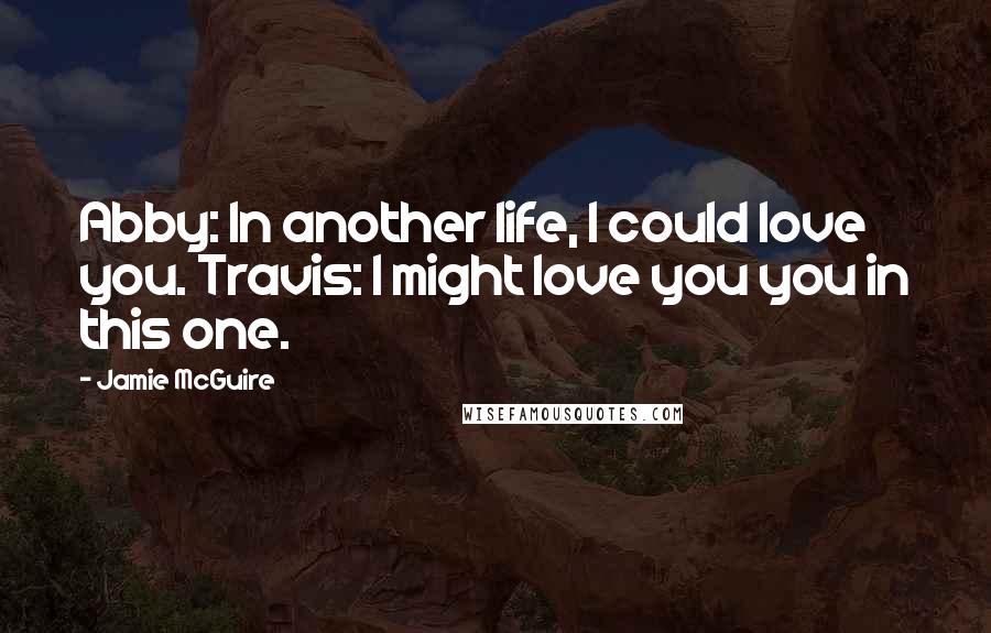 Jamie McGuire Quotes: Abby: In another life, I could love you. Travis: I might love you you in this one.