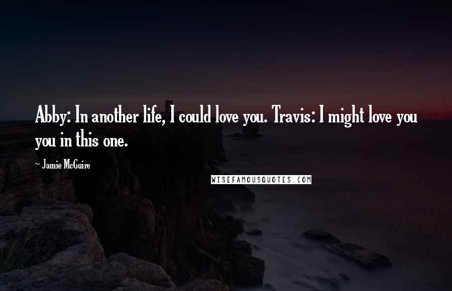 Jamie McGuire Quotes: Abby: In another life, I could love you. Travis: I might love you you in this one.