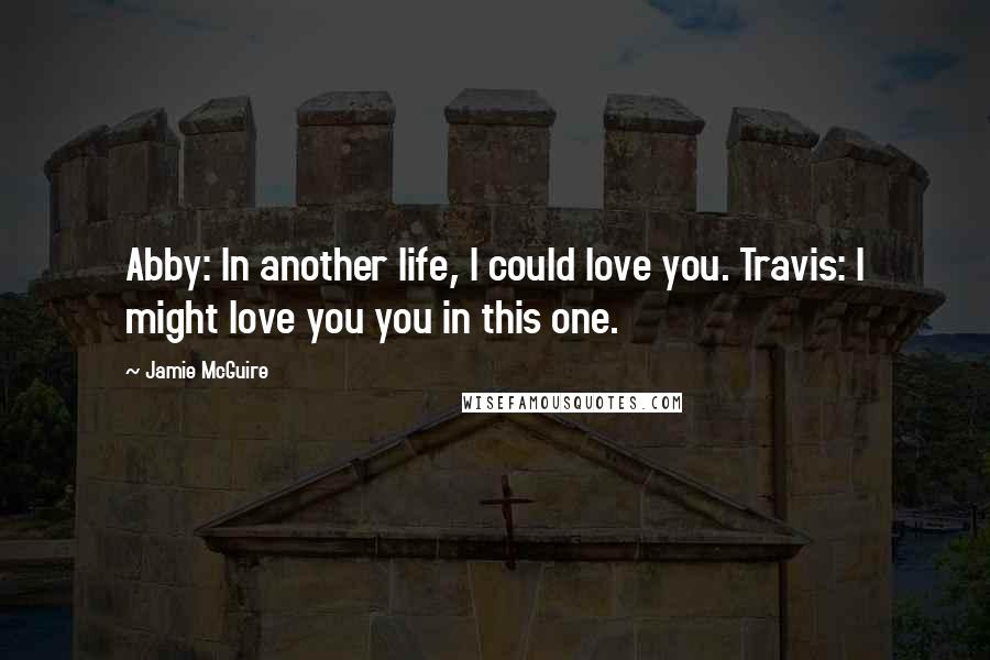 Jamie McGuire Quotes: Abby: In another life, I could love you. Travis: I might love you you in this one.