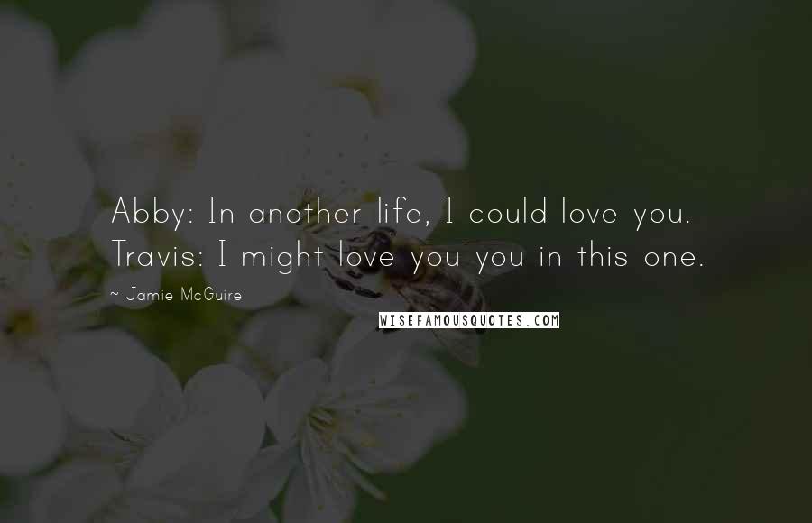 Jamie McGuire Quotes: Abby: In another life, I could love you. Travis: I might love you you in this one.