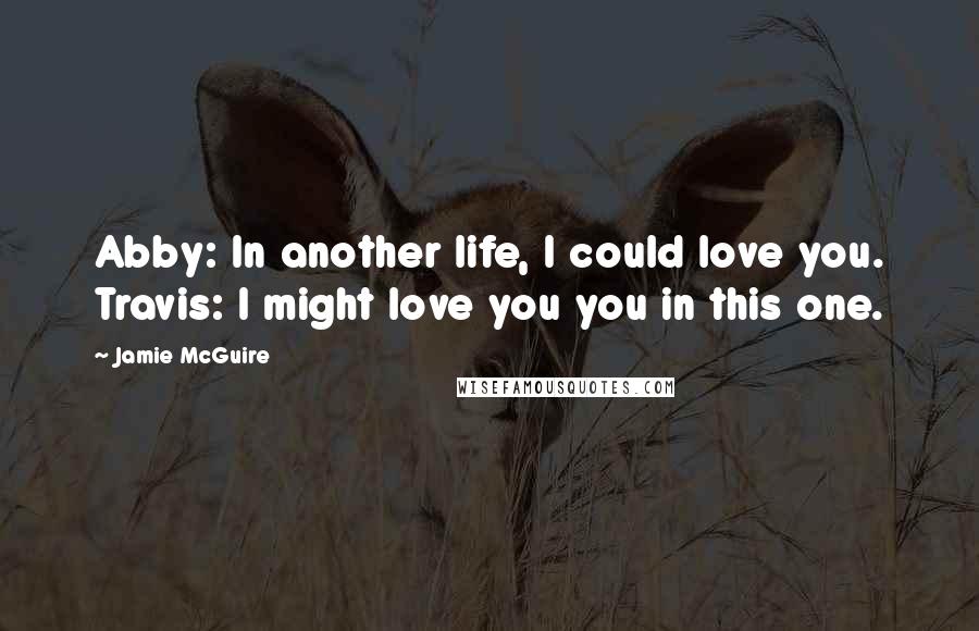 Jamie McGuire Quotes: Abby: In another life, I could love you. Travis: I might love you you in this one.