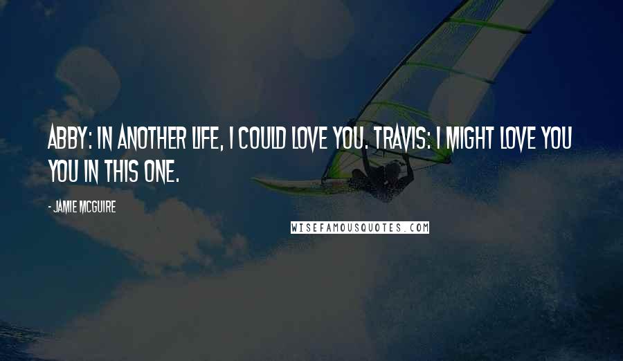 Jamie McGuire Quotes: Abby: In another life, I could love you. Travis: I might love you you in this one.