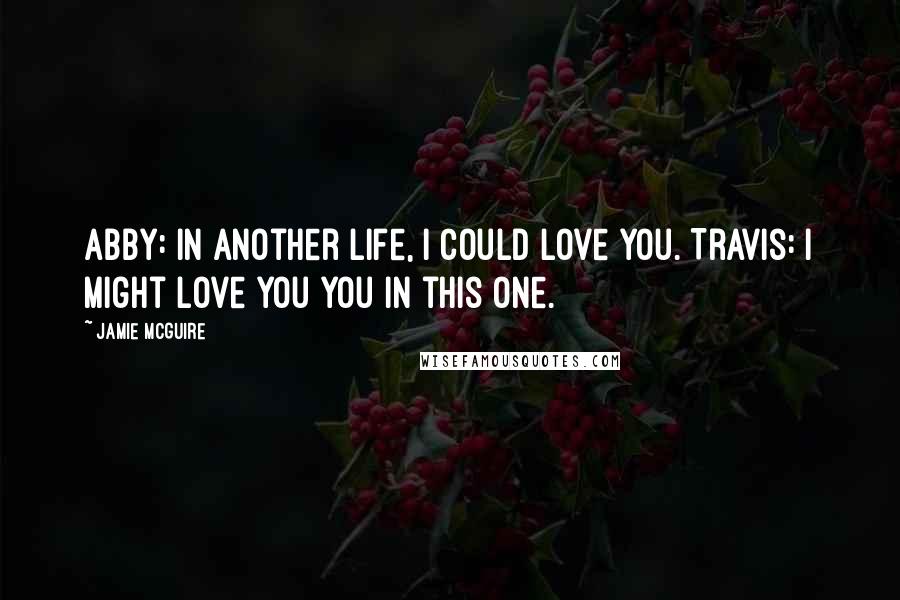 Jamie McGuire Quotes: Abby: In another life, I could love you. Travis: I might love you you in this one.