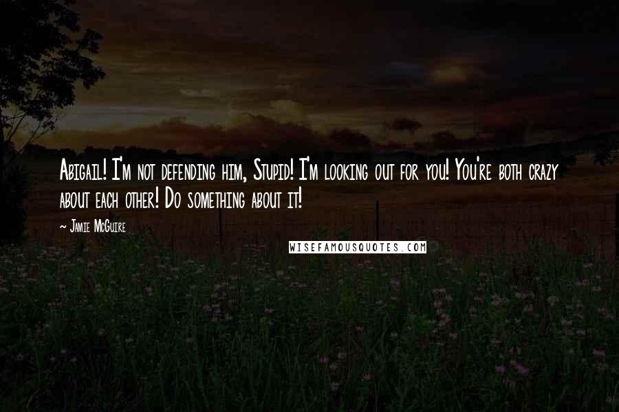 Jamie McGuire Quotes: Abigail! I'm not defending him, Stupid! I'm looking out for you! You're both crazy about each other! Do something about it!