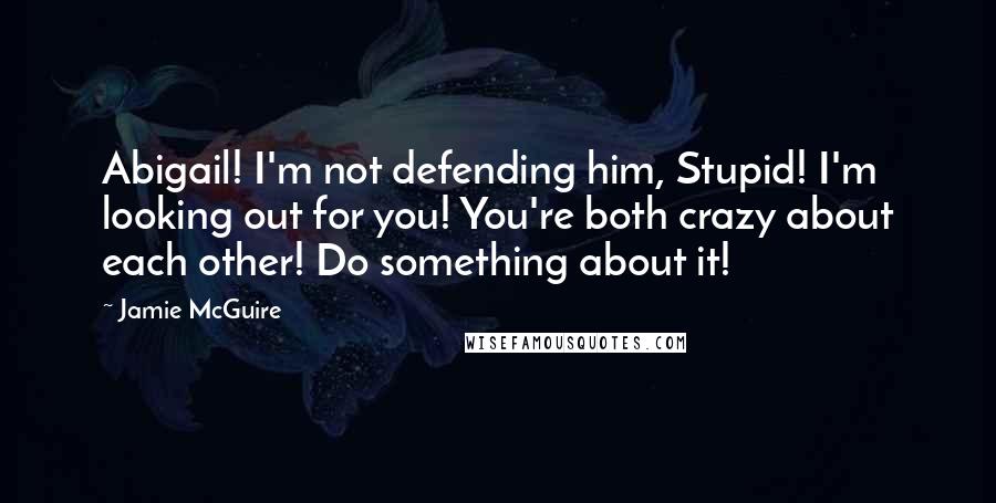 Jamie McGuire Quotes: Abigail! I'm not defending him, Stupid! I'm looking out for you! You're both crazy about each other! Do something about it!